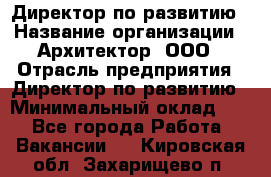 Директор по развитию › Название организации ­ Архитектор, ООО › Отрасль предприятия ­ Директор по развитию › Минимальный оклад ­ 1 - Все города Работа » Вакансии   . Кировская обл.,Захарищево п.